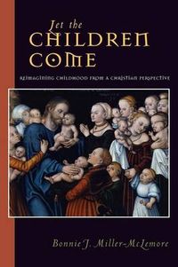 Let the Children Come: Reimagining Childhood from a Christian Perspective; Bonnie J. Miller-McLemore; 2003
