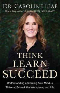 Think, Learn, Succeed  Understanding and Using Your Mind to Thrive at School, the Workplace, and Life; Dr Caroline Leaf, Peter Amuaquarshie, Robert Turner; 2018