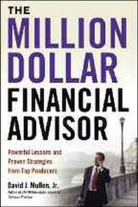 The Million-Dollar Financial Advisor: Powerful Lessons and Proven Strategies from Top Producers; David J Mullen Jr; 2009