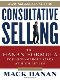 Consultative Selling: The Hanan Formula for High-Margin Sales at High Levels; M Hanan; 2011