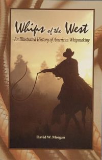 Whips of the west - an illustrated history of american whipmaking; David W. Morgan; 2010