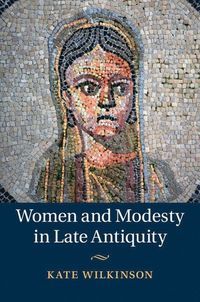 Women and Modesty in Late Antiquity; Kate Wilkinson; 2015