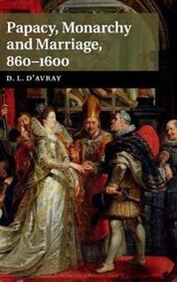 Papacy, Monarchy and Marriage 860-1600; David D'Avray; 2015