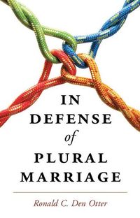 In Defense of Plural Marriage; Ronald C Den Otter; 2015