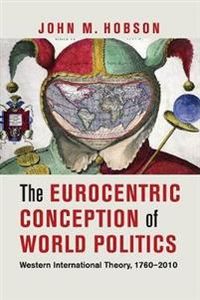 The Eurocentric Conception of World Politics; John M. Hobson; 2012