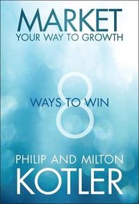 Market Your Way to Growth: 8 Ways to Win; Philip Kotler, Milton Kotler; 2013