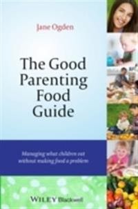 The Good Parenting Food Guide: Managing What Children Eat Without Making Fo; Jane Ogden; 2014