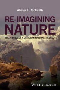 Re-Imagining Nature: The Promise of Natural Theology; Alister E. McGrath; 2016