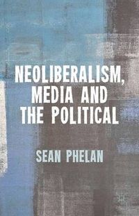 Neoliberalism, Media and the Political; S Phelan; 2014