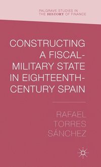 Constructing a Fiscal Military State in Eighteenth Century Spain; Rafael Torres Snchez; 2015