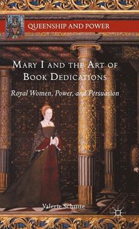 Mary I and the Art of Book Dedications; Valerie Schutte; 2015