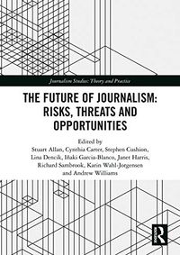 The Future of Journalism: Risks, Threats and Opportunities; Stuart Allan, Cynthia Carter, Stephen Cushion, Lina Dencik, Inaki Garcia-Blanco; 2018