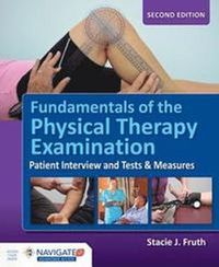 Fundamentals Of The Physical Therapy Examination: Patient Interview And Tests  &  Measures; Stacie J. Fruth; 2017