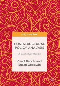 Poststructural Policy Analysis : A Guide to Practice; Carol Bacchi, Susan Goodwin; 2018