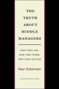 The Truth About Middle Managers; Paul Osterman; 2009