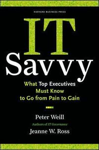 IT Savvy: What Top Executives Must Know to Go from Pain to Gain; Peter Weill, Jeanne Ross; 2009