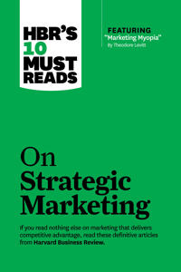 HBR's 10 Must Reads on Strategic Marketing (with featured article "Marketing Myopia," by Theodore Levitt); Clayton M Christensen, Theordore Levitt, Philip Kotler, Fred Reichheld, Fred Reichheld; 2013