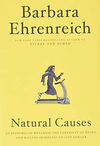 Natural Causes: An Epidemic of Wellness, the Certainty of Dying, and Killing Ourselves to Live Longer; Barbara Ehrenreich; 2018