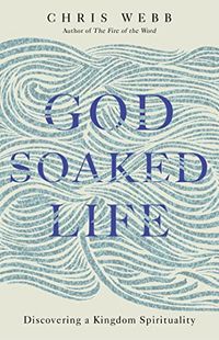 God-soaked life - discovering a kingdom spirituality; Chris Webb; 2017