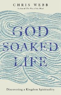 God-soaked life - discovering a kingdom spirituality; Chris Webb; 2018