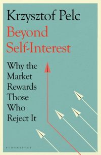 Beyond Self-Interest - Why the Market Rewards Those Who Reject It; Krzysztof Pelc; 2022