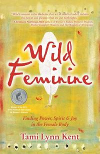 Wild feminine - finding power, spirit & joy in the female body; Tami-lynn Kent; 2011