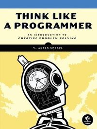 Think Like a Programmer: An Introduction to Creative Problem Solving; V Anton Spraul; 2012