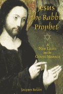 Jesus The Rabbi Prophet : A New Light on the Gospel Message; Jacques Baldet; 2005