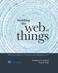Building the Web of Things; Dominique Guinard, Vlad Trifa; 2016