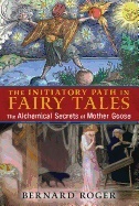Initiatory Path In Fairy Tales : The Alchemical Secrets of Mother Goose; Bernard Roger; 2015