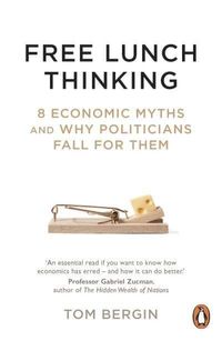 Free Lunch Thinking - 8 Economic Myths and Why Politicians Fall for Them; Tom Bergin; 2022