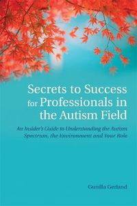 Secrets to Success for Professionals in the Autism Field; Gunilla Gerland; 2012