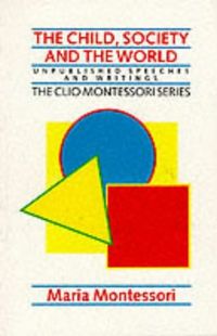 CHILD, SOCIETY AND THE WORLD; Maria Montessori; 1989