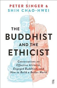 The Buddhist and the Ethicist: Conversations on Effective Altruism, Engaged Buddhism, and How to Build a Better World; Peter Singer, Shih Chao-Hwei; 2023
