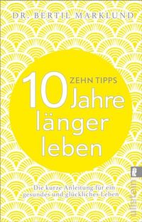 10 Tipps - 10 Jahre länger leben : die kurze Anleitung für ein gesundes und glückliches Leben; Bertil Marklund; 2017