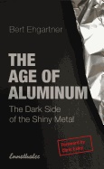 Age Of Aluminum : The Dark Side of the Shiny Metal; Bert Ehgartner; 2019