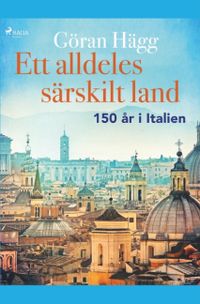Ett alldeles särskilt land : 150 år i Italien; Göran Hägg; 2019