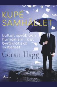 Kupésamhället : kultur, språk och humanism i det byråkratiska systemet; Göran Hägg; 2019
