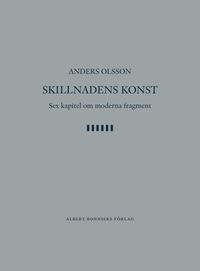 Skillnadens konst : sex kapitel om moderna fragment; Anders Olsson; 2006