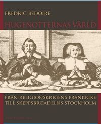 Hugenotternas värld : från religionskrigens Frankrike till skeppsbroadelns Stockholm; Fredric Bedoire; 2009