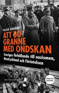 Att bo granne med ondskan : Sveriges förhållande till nazismen, Nazityskland och Förintelsen; Klas Åmark; 2016