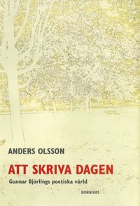 Att skriva dagen : Gunnar Björlings poetiska värld; Anders Olsson; 2017