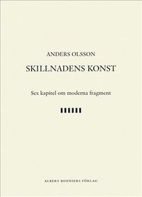 Skillnadens konst : sex kapitel om moderna fragment; Anders Olsson; 2017