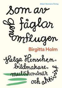 Som av fåglar genomflugen : Helga Henschen, bildmakare, multikonstnär och aktivist; Birgitta Holm; 2017