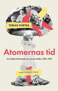 Atomernas tid : Hur fysiken förändrade vår syn på världen, 1895–1945; Tobias Hürter; 2024