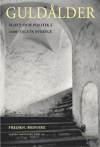 Guldålder : Slott och politik i 1600-talets Sverige; Fredric Bedoire; 2001