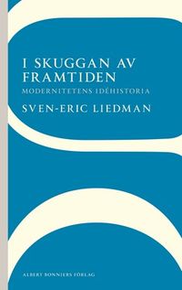 I skuggan av framtiden : modernitetens idéhistoria; Sven-Eric Liedman; 2012