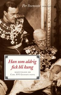 Han som aldrig fick bli kung : berättelsen om Carl XVI Gustafs pappa; Per Svensson; 2006