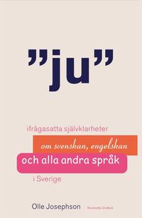 Ju : ifrågasatta självklarheter om svenskan, engelskan och alla andra språk i Sverige; Olle Josephson; 2013