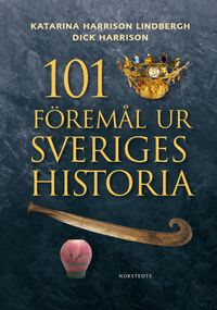 101 föremål ur Sveriges historia; Katarina Harrison Lindbergh, Dick Harrison; 2013